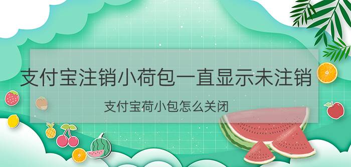 支付宝注销小荷包一直显示未注销 支付宝荷小包怎么关闭？